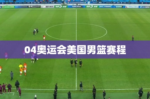 04奥运会美国男篮赛程