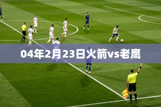 04年2月23日火箭vs老鹰 04年2月23日火箭vs老鹰