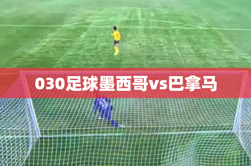 030足球墨西哥vs巴拿马