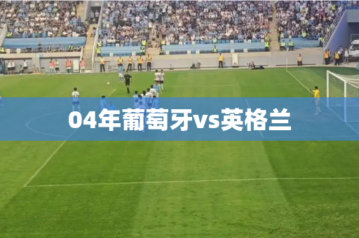 04年葡萄牙vs英格兰 04年葡萄牙vs英格兰