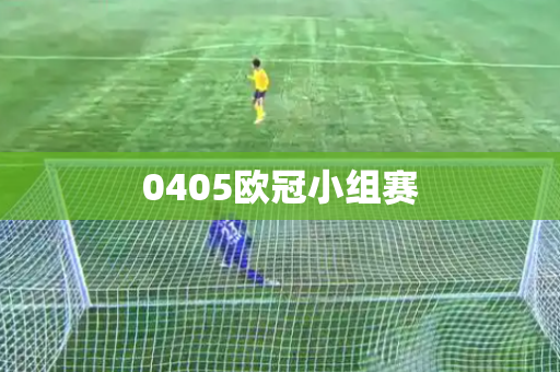 0405欧冠小组赛 0405欧冠小组赛