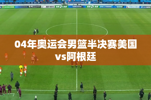 04年奥运会男篮半决赛美国vs阿根廷 04年奥运会男篮半决赛美国vs阿根廷