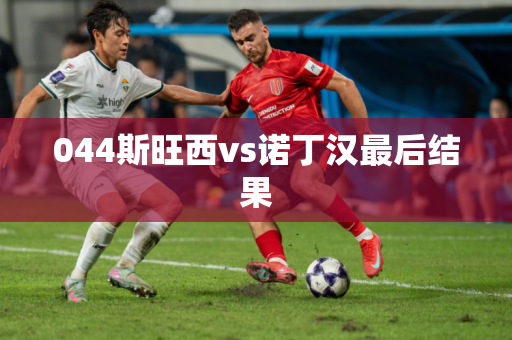 044斯旺西vs诺丁汉最后结果