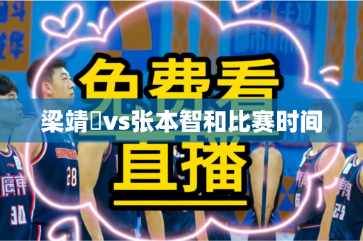梁靖崑vs张本智和比赛时间 梁靖崑vs张本智和比赛时间