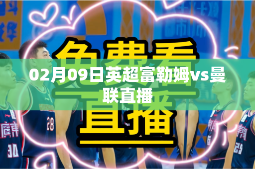 02月09日英超富勒姆vs曼联直播 02月09日英超富勒姆vs曼联直播