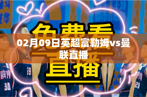 02月09日英超富勒姆vs曼联直播 02月09日英超富勒姆vs曼联直播