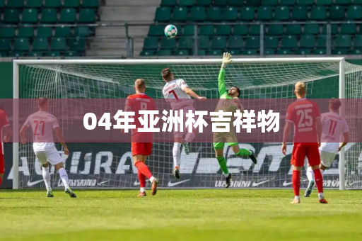 04年亚洲杯吉祥物 04年亚洲杯吉祥物