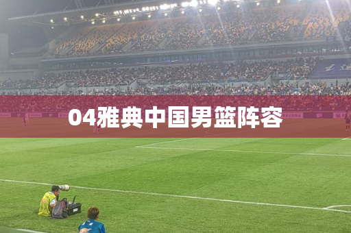04雅典中国男篮阵容