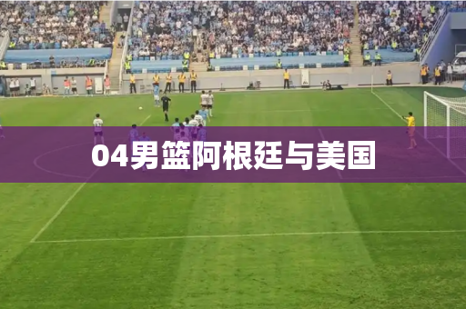 04男篮阿根廷与美国 04男篮阿根廷与美国