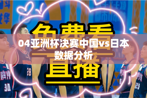 04亚洲杯决赛中国vs日本数据分析