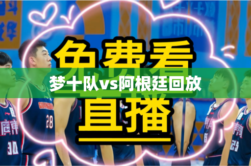 梦十队vs阿根廷回放 梦十队vs阿根廷回放