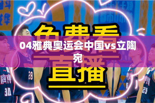 04雅典奥运会中国vs立陶宛