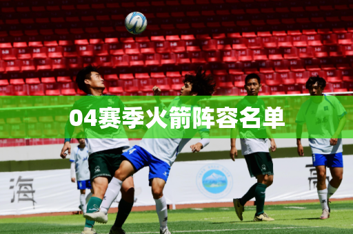 04赛季火箭阵容名单