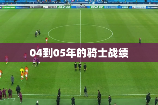 04到05年的骑士战绩 04到05年的骑士战绩