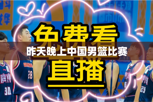 昨天晚上中国男篮比赛 昨天晚上中国男篮比赛