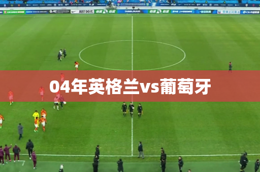 04年英格兰vs葡萄牙