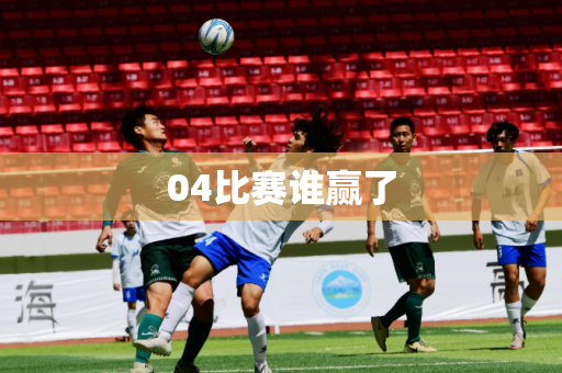 04比赛谁赢了