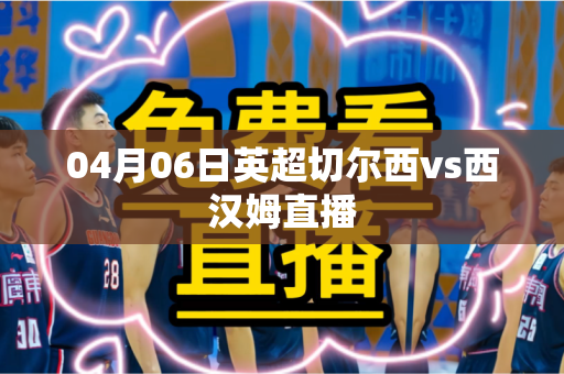 04月06日英超切尔西vs西汉姆直播 04月06日英超切尔西vs西汉姆直播