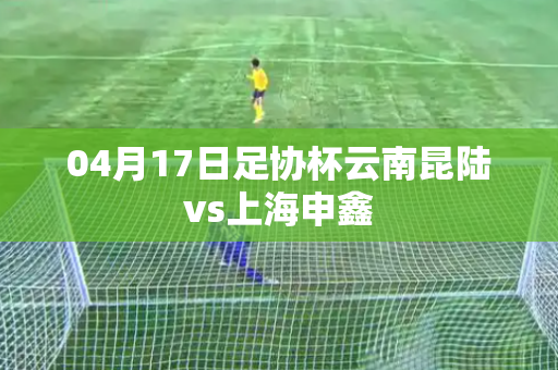 04月17日足协杯云南昆陆vs上海申鑫