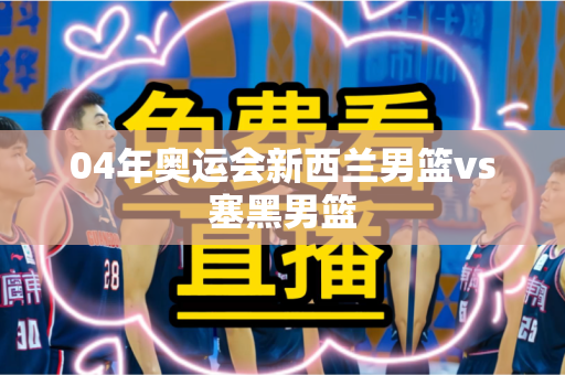 04年奥运会新西兰男篮vs塞黑男篮 04年奥运会新西兰男篮vs塞黑男篮