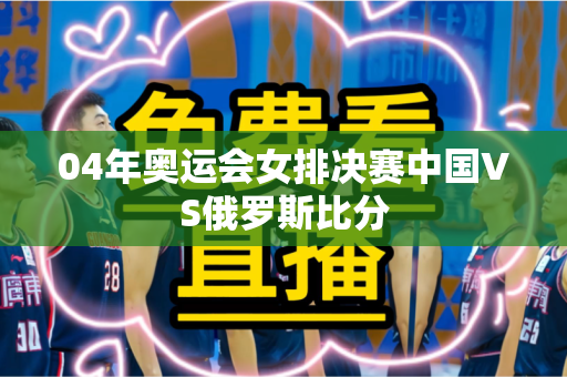 04年奥运会女排决赛中国VS俄罗斯比分