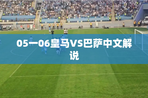 05一06皇马VS巴萨中文解说 05一06皇马VS巴萨中文解说