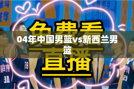 04年中国男篮vs新西兰男篮