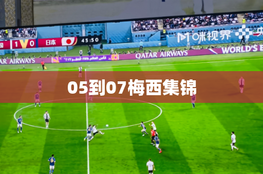 05到07梅西集锦 05到07梅西集锦