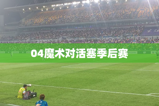 04魔术对活塞季后赛 04魔术对活塞季后赛