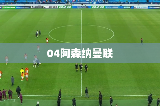 04阿森纳曼联 04阿森纳曼联