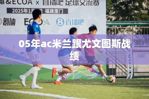 05年ac米兰跟尤文图斯战绩 05年ac米兰跟尤文图斯战绩