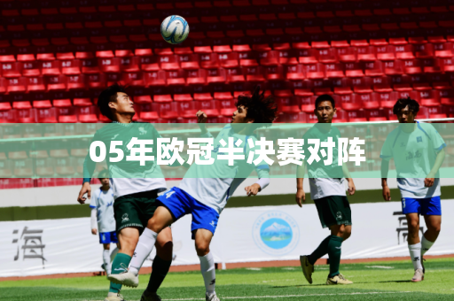 05年欧冠半决赛对阵 05年欧冠半决赛对阵