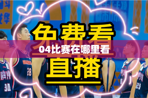 04比赛在哪里看 04比赛在哪里看