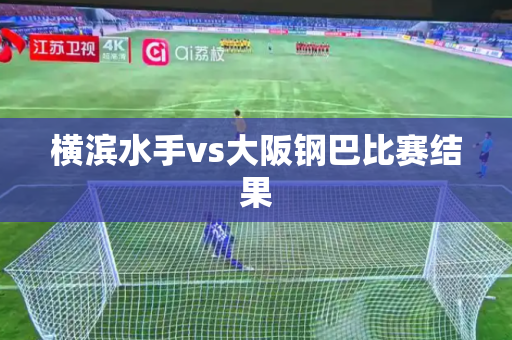 横滨水手vs大阪钢巴比赛结果 横滨水手vs大阪钢巴比赛结果