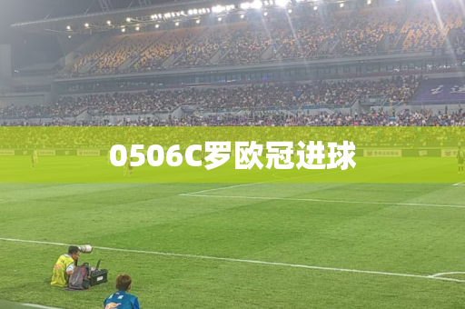 0506C罗欧冠进球 0506C罗欧冠进球