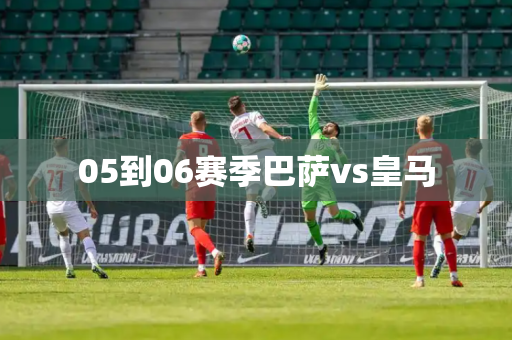 05到06赛季巴萨vs皇马