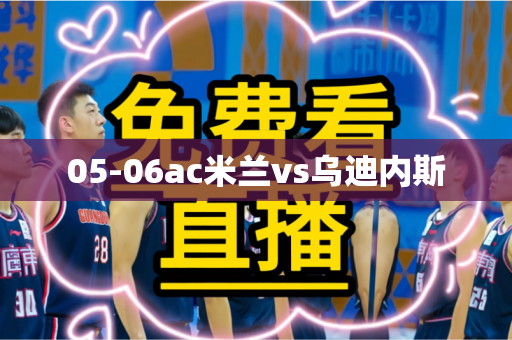 05-06ac米兰vs乌迪内斯 05-06ac米兰vs乌迪内斯