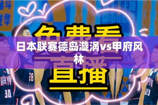日本联赛德岛漩涡vs甲府风林 日本联赛德岛漩涡vs甲府风林