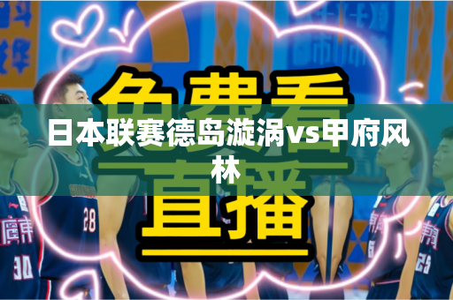 日本联赛德岛漩涡vs甲府风林 日本联赛德岛漩涡vs甲府风林