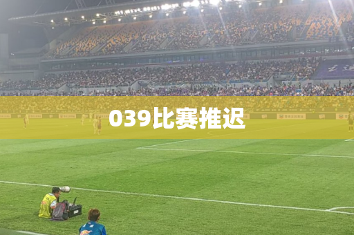 039比赛推迟 039比赛推迟