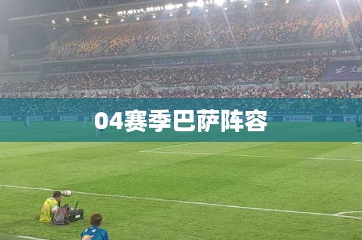 04赛季巴萨阵容 04赛季巴萨阵容