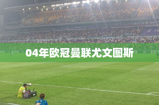 04年欧冠曼联尤文图斯