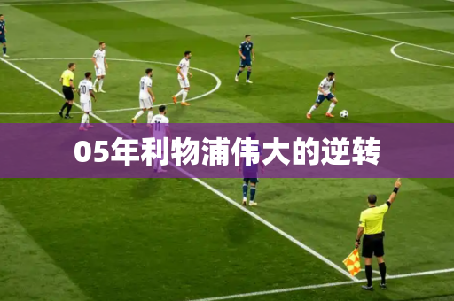 05年利物浦伟大的逆转 05年利物浦伟大的逆转