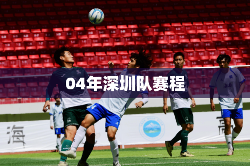 04年深圳队赛程 04年深圳队赛程
