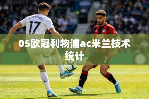 05欧冠利物浦ac米兰技术统计 05欧冠利物浦ac米兰技术统计