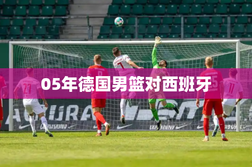 05年德国男篮对西班牙