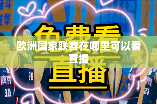 欧洲国家联赛在哪里可以看直播 欧洲国家联赛在哪里可以看直播