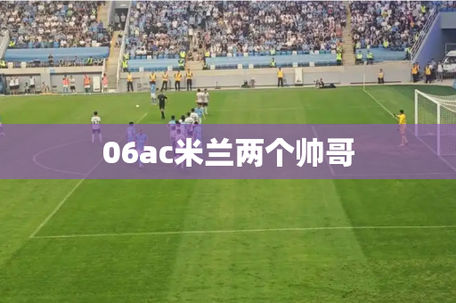 06ac米兰两个帅哥 06ac米兰两个帅哥