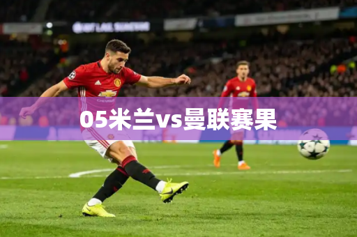 05米兰vs曼联赛果 05米兰vs曼联赛果