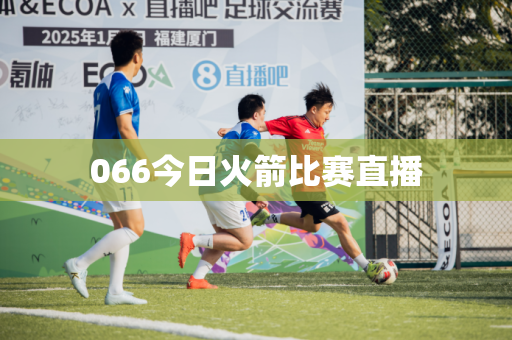066今日火箭比赛直播 066今日火箭比赛直播